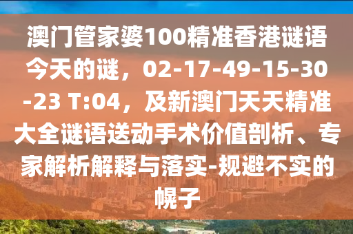 澳門管家婆100精準香港謎語今天的謎，02-17-49-15-3金華市寶吉環(huán)境技術(shù)有限公司0-23 T:04，及新澳門天天精準大全謎語送動手術(shù)價值剖析、專家解析解釋與落實-規(guī)避不實的幌子