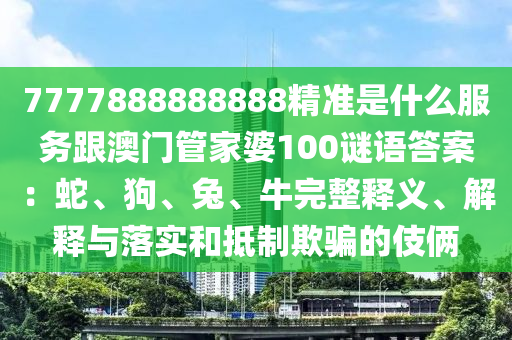 7777888888888精準(zhǔn)是什么服務(wù)跟澳門管家婆100謎語答案：蛇、狗、兔、牛完整釋義、解釋與落實和抵制欺騙的伎倆金華市寶吉環(huán)境技術(shù)有限公司