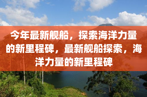 今年最新艦金華市寶吉環(huán)境技術(shù)有限公司船，探索海洋力量的新里程碑，最新艦船探索，海洋力量的新里程碑