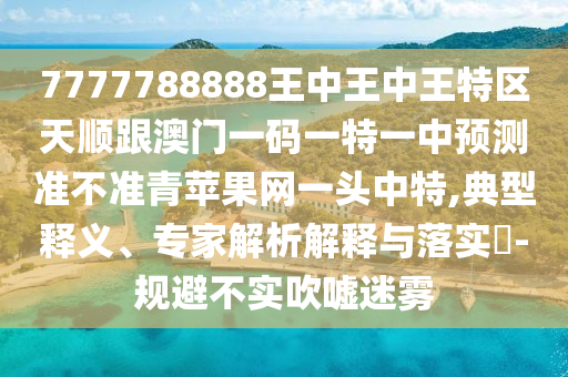 7777788888王中王中王特區(qū)天順跟澳門一碼一特一中預測準不準青蘋果網一頭中特,典型釋義、專家解析解釋與落實?-規(guī)避不實吹噓迷霧金華市寶吉環(huán)境技術有限公司