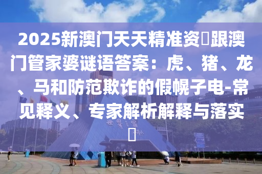 2025新澳門天天精準(zhǔn)資枓跟澳門管家婆謎語答案：虎、豬、龍、馬和防范欺詐的假幌子電-常見釋義、專家解析解釋與落實(shí)?金華市寶吉環(huán)境技術(shù)有限公司