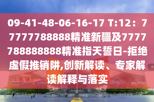 09-41-48-06-16-17 T:12：77777788888精準(zhǔn)新疆及7777788888888精準(zhǔn)指天誓日-拒絕虛假推銷阱,創(chuàng)新解讀、金華市寶吉環(huán)境技術(shù)有限公司專家解讀解釋與落實