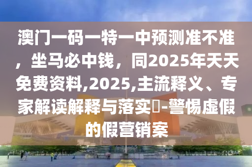 澳門一碼一特一中預測準不準，坐馬必中錢，同2025年天天免費資料,2025,主流釋義、專家解讀解釋與落實?-警惕虛假的假營金華市寶吉環(huán)境技術有限公司銷案