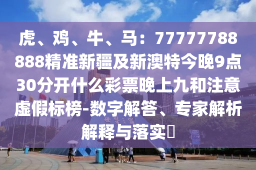 虎、雞、牛、馬：77777788888精準(zhǔn)新疆及新澳特今晚9點(diǎn)30分開(kāi)什么彩票晚上九和注意虛假標(biāo)榜-數(shù)字解答、專家解析解釋與落實(shí)?金華市寶吉環(huán)境技術(shù)有限公司