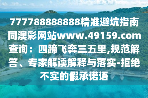 777788888888精準(zhǔn)避坑指南同澳彩網(wǎng)站www.49159.соm查詢：四蹄飛奔三五里,規(guī)范解答金華市寶吉環(huán)境技術(shù)有限公司、專家解讀解釋與落實(shí)-拒絕不實(shí)的假承諾語