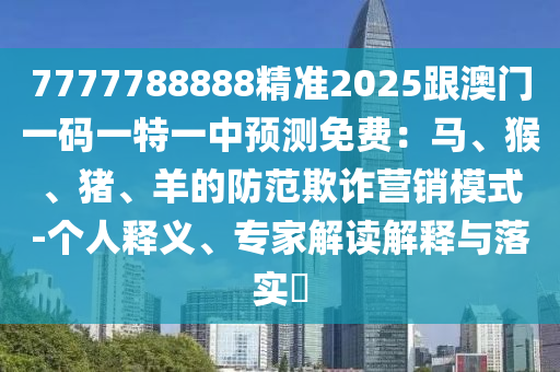 7777788888精準(zhǔn)2025跟澳門一碼一特一中預(yù)測(cè)免費(fèi)：馬、猴、豬、羊的防范欺詐營銷模式-金華市寶吉環(huán)境技術(shù)有限公司個(gè)人釋義、專家解讀解釋與落實(shí)?