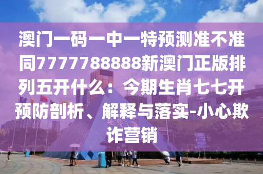 澳門一碼一中一特預(yù)測準不準同7777788888新澳門正版排列五開什么：今期生肖七七開預(yù)防剖析、解釋與落實-小心欺詐營銷金華市寶吉環(huán)境技術(shù)有限公司