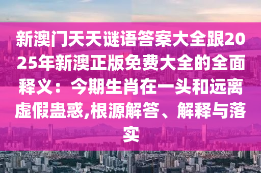 新澳門天天謎語答案大全跟2025年新澳正版免費大全的全面釋義：今期生肖在一頭和遠離虛假蠱惑,根源解答、解釋與落實金華市寶吉環(huán)境技術有限公司