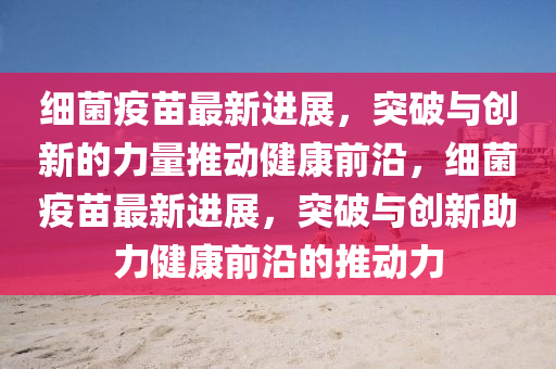 細菌疫苗金華市寶吉環(huán)境技術(shù)有限公司最新進展，突破與創(chuàng)新的力量推動健康前沿，細菌疫苗最新進展，突破與創(chuàng)新助力健康前沿的推動力