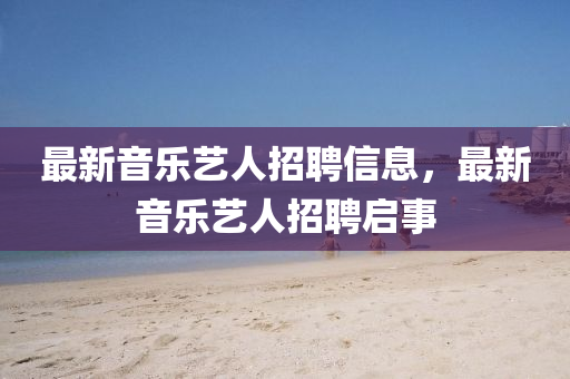 最新音樂(lè)藝人招聘信息，最新音樂(lè)藝人招聘啟事金華市寶吉環(huán)境技術(shù)有限公司