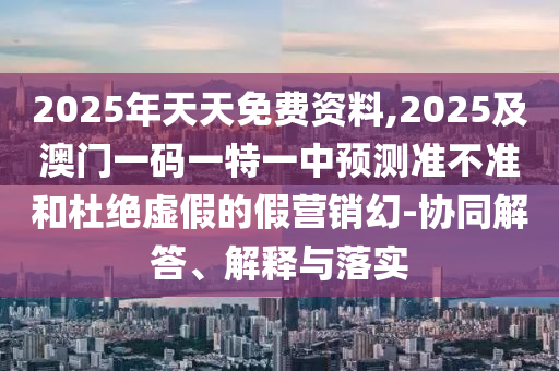 2025年天天免費資料,2025及澳門一碼一特一中預(yù)測準不準和杜絕虛假的假營銷幻-協(xié)同解答、解釋與落實金華市寶吉環(huán)境技術(shù)有限公司