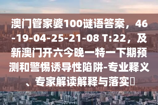 金華市寶吉環(huán)境技術(shù)有限公司澳門管家婆100謎語答案，46-19-04-25-21-08 T:22，及新澳門開六今晚一特一下期預(yù)測和警惕誘導(dǎo)性陷阱-專業(yè)釋義、專家解讀解釋與落實?