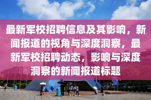 最新軍校招聘信息及其影響，新聞報(bào)道的視角與深度洞察，最新軍校招聘動(dòng)態(tài)，影響與深度洞察的新聞報(bào)道標(biāo)題金華市寶吉環(huán)境技術(shù)有限公司