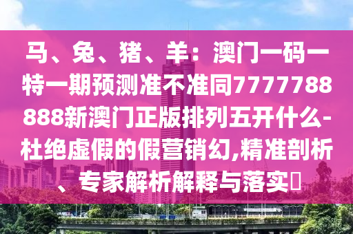 馬、兔、豬、羊：澳門一碼一特一期預(yù)測準(zhǔn)不準(zhǔn)同7777788888新澳門正版排列五開什么-杜絕虛假的假營銷幻,金華市寶吉環(huán)境技術(shù)有限公司精準(zhǔn)剖析、專家解析解釋與落實?
