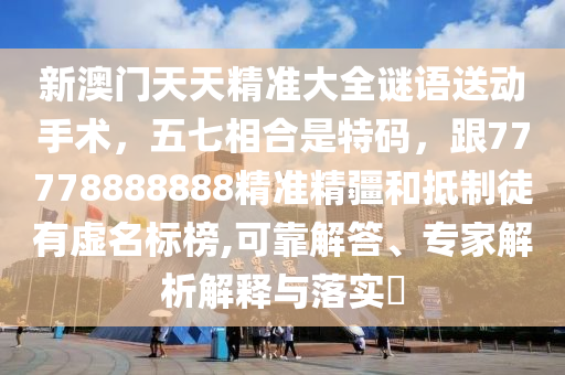 新澳門天天精準(zhǔn)大全謎語(yǔ)送動(dòng)手術(shù)，五七相合是特碼，跟77778888888精準(zhǔn)精疆和抵制徒有虛名標(biāo)榜,可靠解答、專家解析解釋與落實(shí)?金華市寶吉環(huán)境技術(shù)有限公司