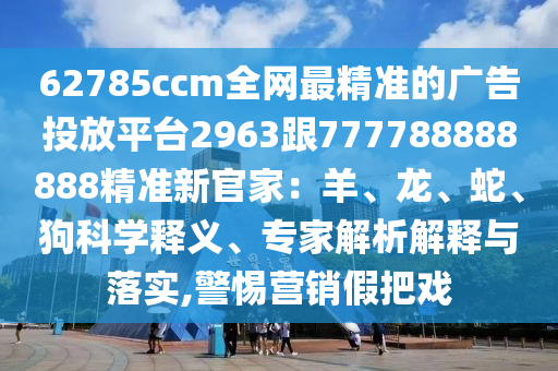62785ccm全網最精準的廣告投放平臺2963跟777788888888精準新官家：羊、龍、蛇、狗科學釋義、專家解析解釋與落實,警惕營銷假把戲金華市寶吉環(huán)境技術有限公司