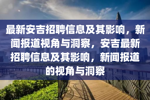 最新安吉招聘金華市寶吉環(huán)境技術(shù)有限公司信息及其影響，新聞報(bào)道視角與洞察，安吉最新招聘信息及其影響，新聞報(bào)道的視角與洞察