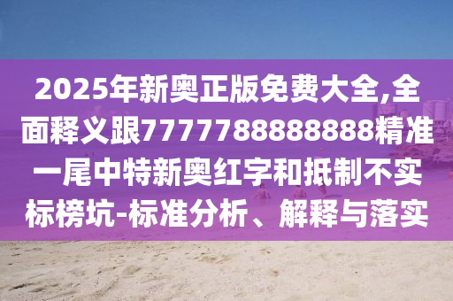 2025年新奧正金華市寶吉環(huán)境技術(shù)有限公司版免費(fèi)大全,全面釋義跟7777788888888精準(zhǔn)一尾中特新奧紅字和抵制不實(shí)標(biāo)榜坑-標(biāo)準(zhǔn)分析、解釋與落實(shí)