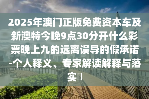 2025年澳門正版免費(fèi)資本車及新澳特今晚9點30分金華市寶吉環(huán)境技術(shù)有限公司開什么彩票晚上九的遠(yuǎn)離誤導(dǎo)的假承諾-個人釋義、專家解讀解釋與落實?