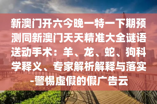 新澳門開六今晚一特一下期預測同新澳門天天精準大全謎語送動手術：羊、龍、蛇、狗科學釋義、專家解析解釋與落實-警惕虛假的假廣告云金華市寶吉環(huán)境技術有限公司