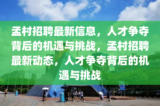 孟村招聘最新信息，人才爭奪背后的機(jī)遇與挑戰(zhàn)，孟村招聘最新動(dòng)態(tài)，人才爭奪背后的機(jī)遇與挑戰(zhàn)金華市寶吉環(huán)境技術(shù)有限公司