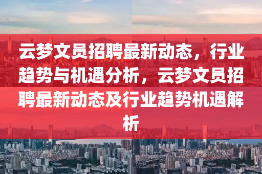 云夢文員招聘最新動態(tài)，行業(yè)趨勢與機遇分析，云夢文員招聘最新動態(tài)及行業(yè)趨勢機遇解析金華市寶吉環(huán)境技術有限公司