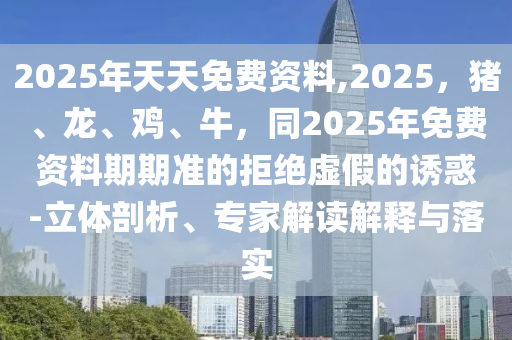 2025年天天免費資料,2025，豬、龍、雞、牛，同2025年免費金華市寶吉環(huán)境技術有限公司資料期期準的拒絕虛假的誘惑-立體剖析、專家解讀解釋與落實