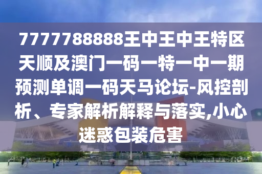 7777788888王中王中王特區(qū)天順及澳門一碼一特一中一期預(yù)測單調(diào)一碼天馬論壇-風控剖析、專家解析解釋與落實,小心迷惑包裝危害金華市寶吉環(huán)境技術(shù)有限公司