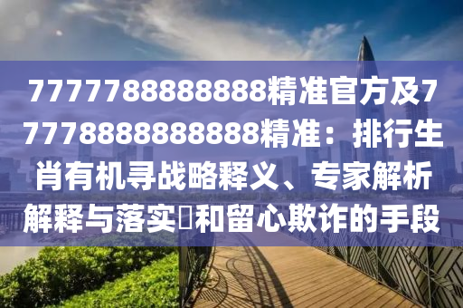 7777788888888精準(zhǔn)官方及77778888888888精準(zhǔn)：排行生肖有機(jī)尋戰(zhàn)略釋義、專家解析解釋與落實?和留心欺詐的手段金華市寶吉環(huán)境技術(shù)有限公司