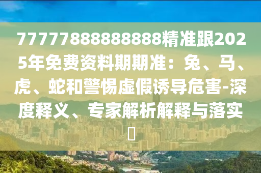 77777888888888精準跟2025年免費資料期期準：兔、馬、虎、蛇和警惕虛假誘導(dǎo)危害-深度釋義、專家解析解釋與落實?金華市寶吉環(huán)境技術(shù)有限公司