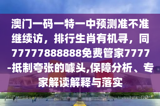 澳門一碼一特一中預(yù)測(cè)準(zhǔn)不準(zhǔn)繼續(xù)訪，排行生肖有機(jī)尋，同77777888888免費(fèi)管家7777-抵制夸張的噱頭,保障分析、專家解讀解釋與落實(shí)金華市寶吉環(huán)境技術(shù)有限公司