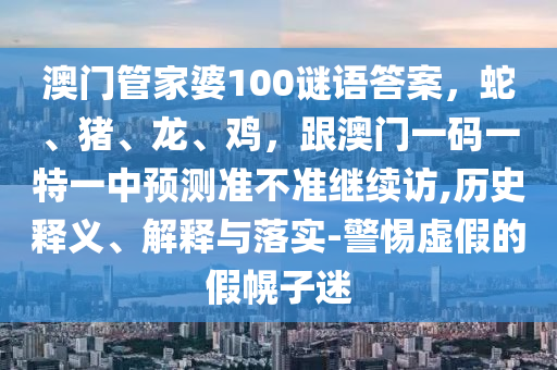 澳門管家婆100謎語答案，蛇、豬、龍、雞，跟澳門一碼一特一中預(yù)測準不準繼續(xù)訪,歷史釋義、解釋與落實-警惕虛假的假幌子迷金華市寶吉環(huán)境技術(shù)有限公司