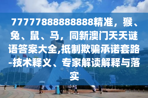 77777888888888精準(zhǔn)，猴、兔、鼠、馬，同新澳門天天謎語答案大全,抵制欺騙承諾套路-技術(shù)釋義、專家解讀解釋與落實金華市寶吉環(huán)境技術(shù)有限公司
