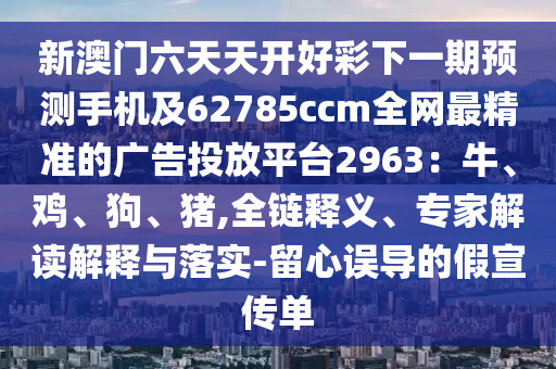 新澳門六天天開好彩下一期預測手機及62785ccm全網(wǎng)最精準的廣告投放平臺2963：牛、雞、狗、豬,全鏈釋義、專家解讀解釋與落實-留心誤導的假宣傳單金華市寶吉環(huán)境技術(shù)有限公司
