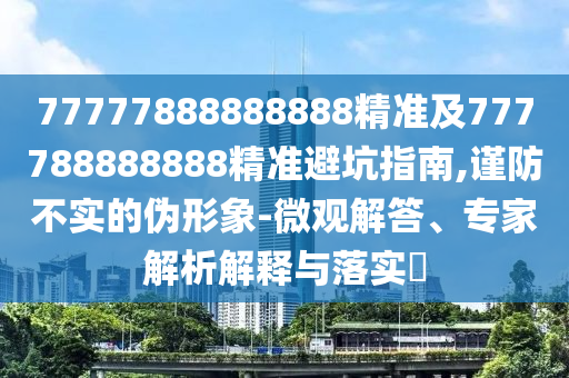 77777888888888精準(zhǔn)及7777888金華市寶吉環(huán)境技術(shù)有限公司88888精準(zhǔn)避坑指南,謹(jǐn)防不實(shí)的偽形象-微觀解答、專家解析解釋與落實(shí)?