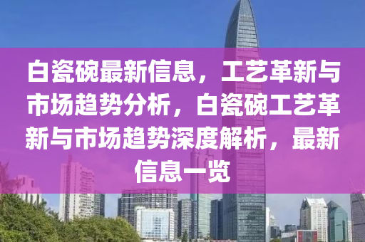 白瓷碗最新信息，工藝革新與市場趨勢分析，白瓷碗工藝革新與市場趨勢深度解析，最新信息一覽金華市寶吉環(huán)境技術(shù)有限公司