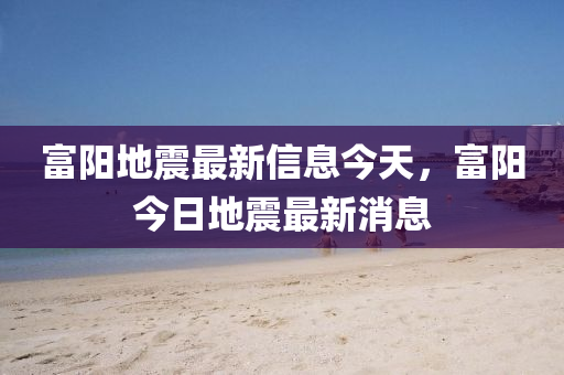 富陽地震最新信息今天，富陽今日地震最新消息金華市寶吉環(huán)境技術(shù)有限公司