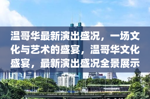溫哥華最新演出盛況，一場文化與藝術(shù)的盛宴，溫哥華文化盛宴，最新演出盛況全景展示金華市寶吉環(huán)境技術(shù)有限公司