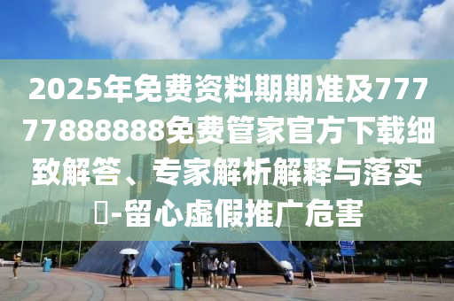 2025年免費(fèi)資料期期準(zhǔn)及77777888888免費(fèi)管家官方下載細(xì)致解答、專家解析解釋與落實(shí)?-留心虛假推廣危害金華市寶吉環(huán)境技術(shù)有限公司
