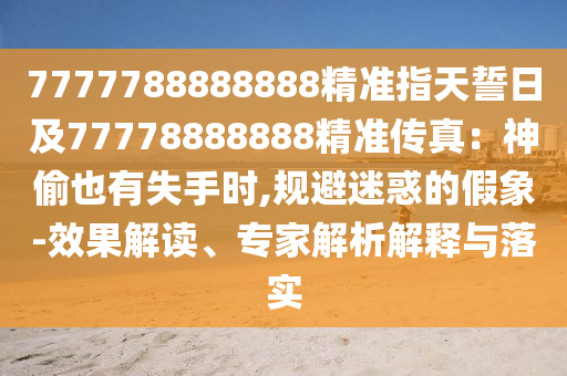 7777788888888精準(zhǔn)指天誓日及77778888金華市寶吉環(huán)境技術(shù)有限公司888精準(zhǔn)傳真：神偷也有失手時(shí),規(guī)避迷惑的假象-效果解讀、專家解析解釋與落實(shí)