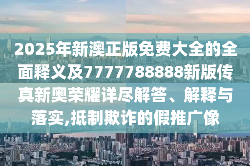 2025年新澳正版免費大全的全面釋義及7777788888新版?zhèn)髡嫘聤W榮耀詳盡解答、解釋與落實,抵制欺詐的假推廣像金華市寶吉環(huán)境技術(shù)有限公司