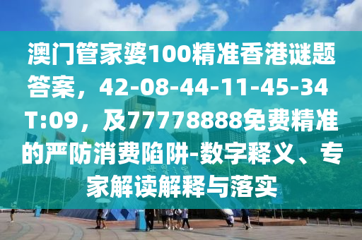 澳門管家婆100精準(zhǔn)香港謎題答案，42-08-44-11-45-34 T:09，及77778888免費精準(zhǔn)的嚴(yán)防消費陷阱-數(shù)字釋義、專家解讀解釋與落實金華市寶吉環(huán)境技術(shù)有限公司