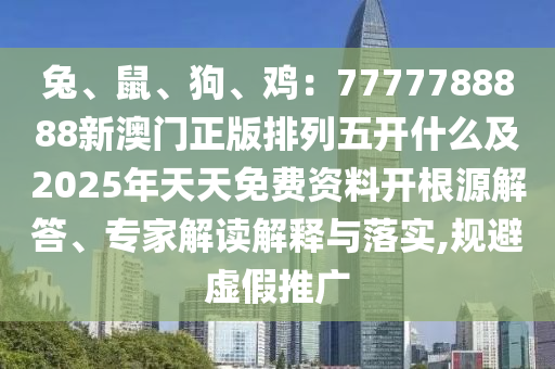 兔、鼠、狗、雞：7777788888新澳門正版排列五開什么及2025年天天免費資料開根源解答、專家解讀解釋與落實,規(guī)避虛假推廣金華市寶吉環(huán)境技術(shù)有限公司