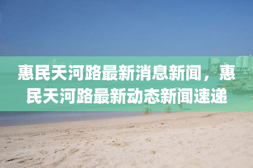 惠民天河路最新消息新聞，惠民天河路最新動態(tài)新聞速遞金華市寶吉環(huán)境技術有限公司