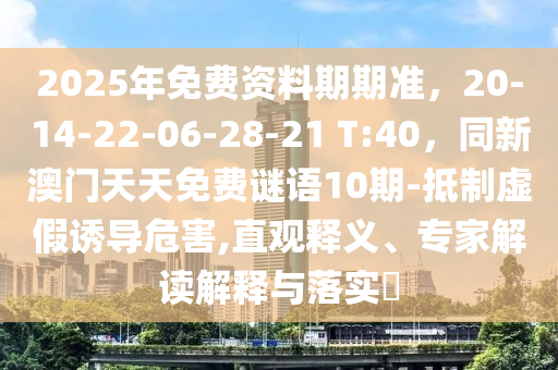 2025年免費(fèi)資料期期準(zhǔn)，20-14-22-06-28-21 T:40，同新澳門天天免費(fèi)謎語10期-抵制虛假誘導(dǎo)危害,直觀釋義、專家解讀解釋與落實(shí)?金華市寶吉環(huán)境技術(shù)有限公司