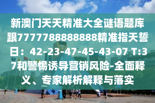 新澳門天天精準(zhǔn)大全謎語題庫跟7777788888888精準(zhǔn)指天誓日：42-23-47-45-43-07 T:37和警惕誘導(dǎo)營銷風(fēng)險(xiǎn)-全面釋義、專家解析解釋與落實(shí)金華市寶吉環(huán)境技術(shù)有限公司