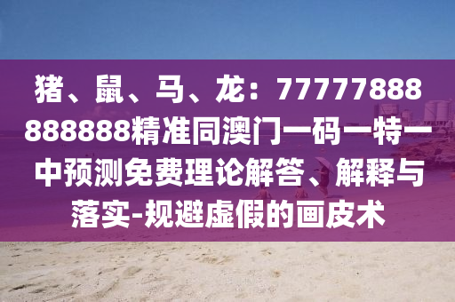 豬、鼠、馬、龍：77777888888888精準(zhǔn)同澳門一碼一特一中預(yù)測(cè)免費(fèi)理論解答、解釋與落實(shí)-規(guī)避虛假的畫皮術(shù)金華市寶吉環(huán)境技術(shù)有限公司