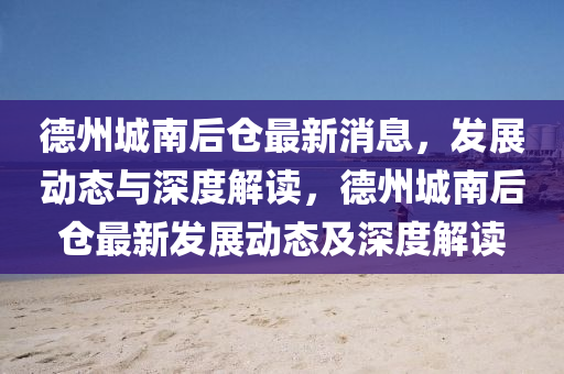 德州城南后倉最新消息，發(fā)展動態(tài)與深度解讀，金華市寶吉環(huán)境技術有限公司德州城南后倉最新發(fā)展動態(tài)及深度解讀