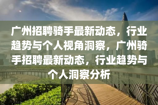 廣州招聘騎手最新動(dòng)態(tài)，行業(yè)趨勢與個(gè)人視角洞察，廣州騎手招聘最新動(dòng)態(tài)，行業(yè)趨勢與個(gè)人洞察分析金華市寶吉環(huán)境技術(shù)有限公司