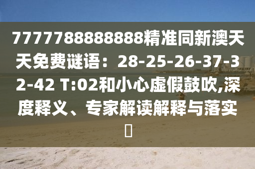 7777788888888精準(zhǔn)同新澳天天免費(fèi)謎語：28-25-26-37-32-42 T:金華市寶吉環(huán)境技術(shù)有限公司02和小心虛假鼓吹,深度釋義、專家解讀解釋與落實(shí)?